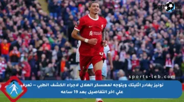 نونيز يغادر أثليتك ويتوجه لمعسكر الهلال لإجراء الكشف الطبي — تعرف على آخر التفاصيل بعد 19 ساعة